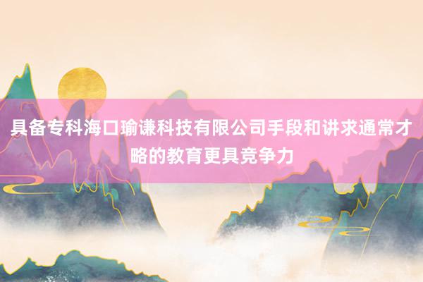 具备专科海口瑜谦科技有限公司手段和讲求通常才略的教育更具竞争力