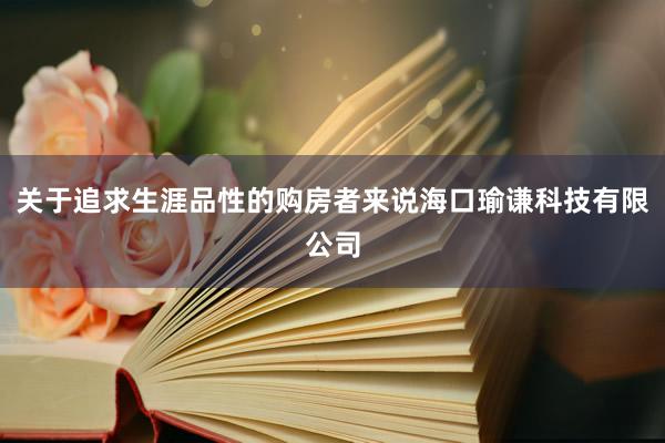 关于追求生涯品性的购房者来说海口瑜谦科技有限公司